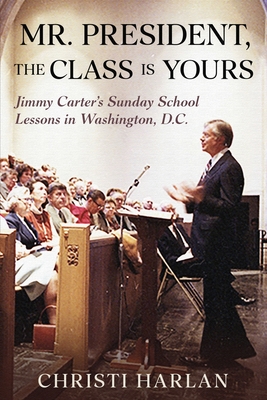 Mr. President, The Class Is Yours: Jimmy Carter's Sunday School Lessons in Washington, D.C. - Harlan, Christi