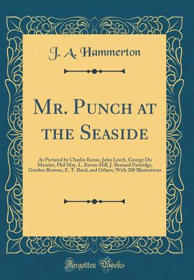 Mr. Punch at the Seaside: As Pictured by Charles Keene, John Leech, George Du Maurier, Phil May, L. Raven-Hill, J. Bernard Partridge, Gordon Browne, E. T. Reed, and Others; With 200 Illustrations (Classic Reprint) - Hammerton, J a