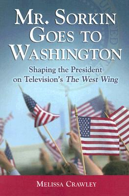 Mr. Sorkin Goes to Washington: Shaping the President on Television's The West Wing - Crawley, Melissa