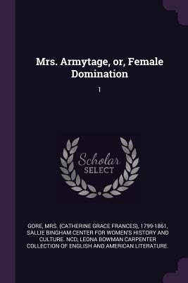 Mrs. Armytage, or, Female Domination: 1 - Gore, 1799-1861, and Sallie Bingham Center for Women's Histor (Creator), and Leona Bowman Carpenter Collection of Eng (Creator)