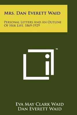 Mrs. Dan Everett Waid: Personal Letters and an Outline of Her Life, 1869-1929 - Waid, Eva May Clark, and Waid, Dan Everett (Foreword by)