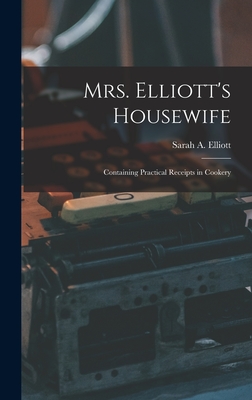 Mrs. Elliott's Housewife: Containing Practical Receipts in Cookery - Elliott, Sarah A