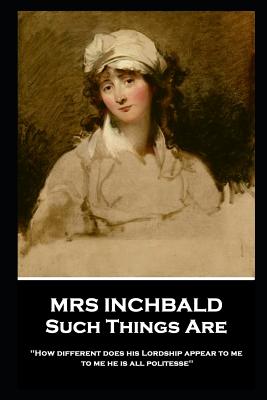 Mrs Inchbald - Such Things Are: 'How different does his Lordship appear to me, to me he is all politesse'' - Inchbald, Mrs