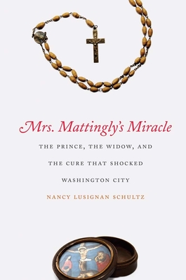 Mrs. Mattingly's Miracle: The Prince, the Widow, and the Cure That Shocked Washington City - Schultz, Nancy Lusignan