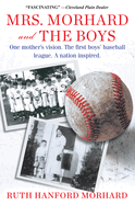 Mrs. Morhard and the Boys: One Mother's Vision. the First Boys' Baseball League. a Nation Inspired.