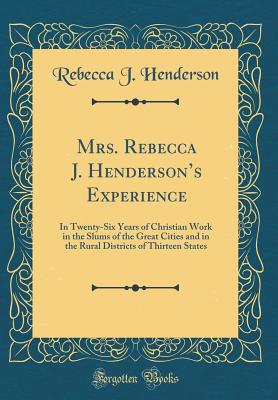 Mrs. Rebecca J. Henderson's Experience: In Twenty-Six Years of Christian Work in the Slums of the Great Cities and in the Rural Districts of Thirteen States (Classic Reprint) - Henderson, Rebecca J
