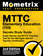 Mttc Elementary Education (103) Secrets Study Guide - Exam Review and Mttc Practice Test for the Michigan Test for Teacher Certification: [2nd Edition]