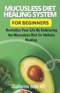 Mucusless Diet Healing System For Beginners: Revitalize Your Life By Embracing the Mucusless Diet for Holistic Healing.