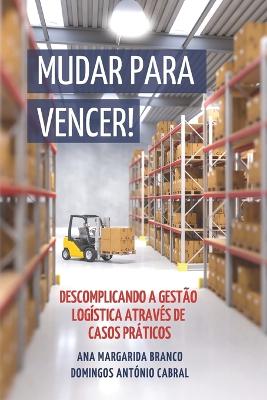 Mudar Para Vencer!: Descomplicando a Gest?o Log?stica Atrav?s de Casos Prticos - Branco, Ana Margarida, and Cabral, Domingos Ant?nio