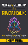 Mudras and Meditation for Chakra Healing: Boost Your Energy, Reduce Stress, Find Clarity, and Experience a Lasting Sense of Inner Peace