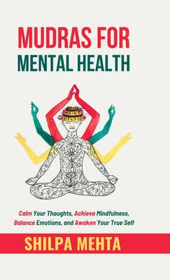 Mudras For Mental Health: Calm Your Thoughts, Achieve Mindfulness, Balance Emotions, and Awaken Your True Self - Shilpa Mehta