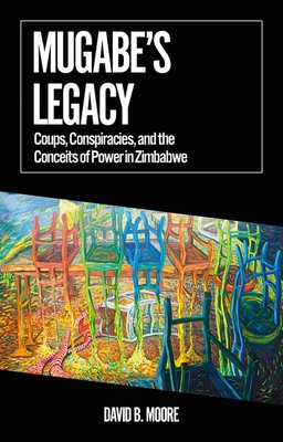 Mugabe's Legacy: Coups, Conspiracies, and the Conceits of Power in Zimbabwe - Moore, David B.