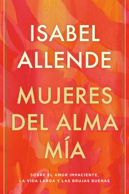 Mujeres del Alma M?a / The Soul of a Woman: Sobre El Amor Impaciente, La Vida Larga Y Las Brujas Buenas - Allende, Isabel