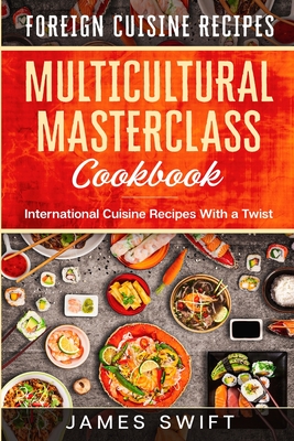 Multicultural Masterclass Cookbook: International Cuisine Recipes With a Twist - Swift, James