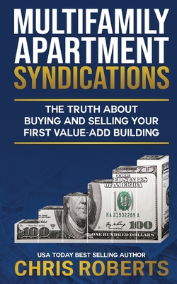 Multifamily Apartment Syndications: The Truth about Buying and Selling Your First Value-Add Building - Roberts, Chris