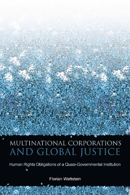 Multinational Corporations and Global Justice: Human Rights Obligations of a Quasi-Governmental Institution - Wettstein, Florian