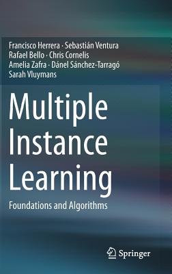 Multiple Instance Learning: Foundations and Algorithms - Herrera, Francisco, and Ventura, Sebastin, and Bello, Rafael