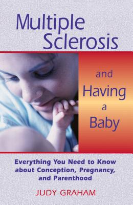 Multiple Sclerosis and Having a Baby: Everything You Need to Know about Conception, Pregnancy, and Parenthood - Graham, Judy