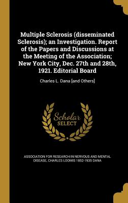 Multiple Sclerosis (disseminated Sclerosis); an Investigation. Report of the Papers and Discussions at the Meeting of the Association; New York City, Dec. 27th and 28th, 1921. Editorial Board: Charles L. Dana [and Others] - Association for Research in Nervous and (Creator), and Dana, Charles Loomis 1852-1935