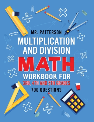 Multiplication and Division Math Workbook for 3rd, 4th and 5th Grades: 700+ Practice Questions Quickly Learn to Multiply and Divide with 1-Digit, 2-digit and 3-digit Numbers (Answer Key Included) - Patterson, Mr.