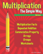 Multiplication The Simple Way Workbook: Multiplication Facts, Repeated Addition, Commutative Property, Arrays, Groups, Worksheets