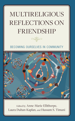 Multireligious Reflections on Friendship: Becoming Ourselves in Community - Ellithorpe, Anne-Marie (Editor), and Duhan-Kaplan, Laura (Editor), and Timani, Hussam S (Editor)