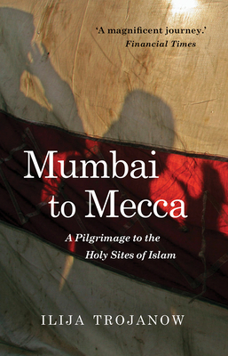 Mumbai To Mecca: A Pilgrimage to the Holy Sites of Islam - Trojanow, Ilija, and Morrison, Rebecca (Translated by)