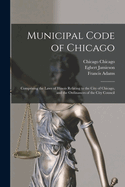 Municipal Code of Chicago: Comprising the Laws of Illinois Relating to the City of Chicago, and the Ordinances of the City Council