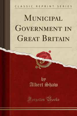 Municipal Government in Great Britain (Classic Reprint) - Shaw, Albert