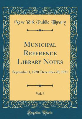 Municipal Reference Library Notes, Vol. 7: September 1, 1920-December 28, 1921 (Classic Reprint) - Library, New York Public