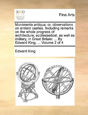 Munimenta Antiqua; Or, Observations on Antient Castles. Including Remarks on the Whole Progress of Architecture, Ecclesiastical, as Well as Military, in Great Britain: By Edward King, ... Volume 2 of 4 - King, Edward