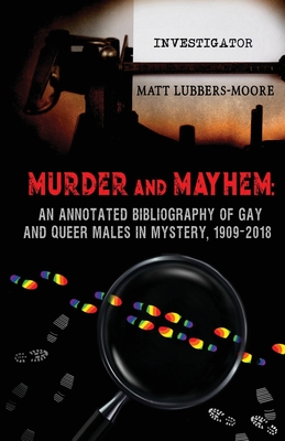 Murder and Mayhem: An Annotated Bibliography of Gay and Queer Males in Mystery, 1909-2018 - Lubbers-Moore, Matt