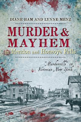 Murder and Mayhem in Mendon and Honeoye Falls:: Murderville in Victorian New York - Ham, Diane, and Menz, Lynne