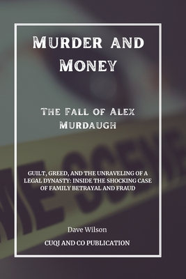 Murder and Money - The Fall of Alex Murdaugh: Guilt, Greed, and the Unraveling of a Legal Dynasty: Inside the Shocking Case of Family Betrayal and Fraud - Wilson, Dave