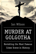 Murder at Golgotha: Revisiting the Most Famous Crime Scene in History - Wilson, Ian, Mr.