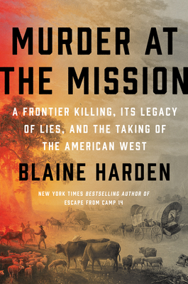 Murder at the Mission: A Frontier Killing, Its Legacy of Lies, and the Taking of the American West - Harden, Blaine