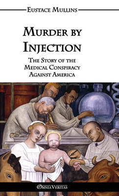 Murder by Injection: The Story of the Medical Conspiracy Against America - Mullins, Eustace Clarence