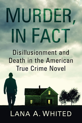 Murder, in Fact: Disillusionment and Death in the American True Crime Novel - Whited, Lana A