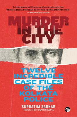 Murder in the City: Twelve Incredible Case Files of the Kolkata Police - Sarkar, Supratim, and Sengupta, Swati (Translated by)