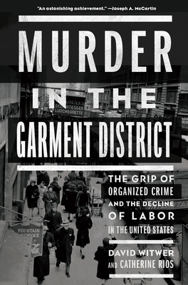 Murder in the Garment District: The Grip of Organized Crime and the Decline of Labor in the United States - Witwer, David, and Rios, Catherine