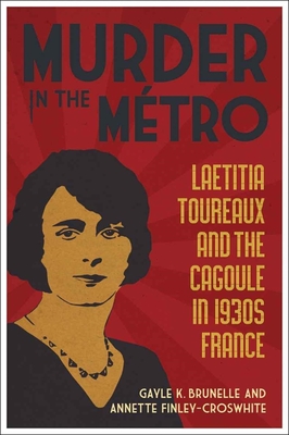 Murder in the Mtro: Laetitia Toureaux and the Cagoule in 1930s France - Brunelle, Gayle K, and Finley-Croswhite, Annette