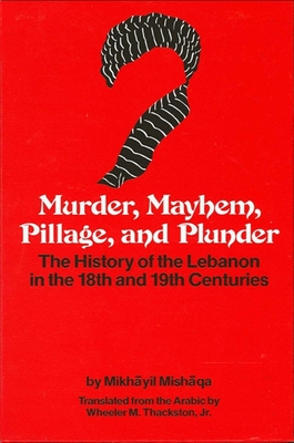 Murder, Mayhem, Pillage, and Plunder: The History of the Lebanon in the 18th and 19th Centuries by Mikh yil Mish qa (1800-1873) - Thackston Jr, Wheeler M (Translated by)