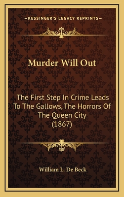 Murder Will Out: The First Step in Crime Leads to the Gallows, the Horrors of the Queen City (1867) - De Beck, William L
