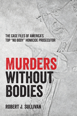 Murders without Bodies: The Case Files of America's Top "No Body" Homicide Prosecutor - Sullivan, Robert J