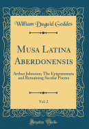 Musa Latina Aberdonensis, Vol. 2: Arthur Johnston; The Epigrammata and Remaining Secular Poems (Classic Reprint)