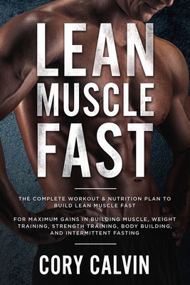 Muscle Building: Lean Muscle Fast - The Complete Workout & Nutritional Plan To Build Lean Muscle Fast: For Maximum Gains in Building Muscle, Weight Training, Strength Training, Body Building, and Intermittent Fasting - Calvin, Cory