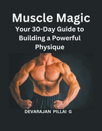 Muscle Magic: Your 30-Day Guide to Building a Powerful Physique