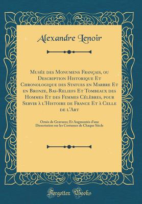 Musee Des Monumens Francais, Ou Description Historique Et Chronologique Des Statues En Marbre Et En Bronze, Bas-Reliefs Et Tombeaux Des Hommes Et Des Femmes Celebres, Pour Servir a L'Histoire de France Et a Celle de L'Art: Ornee de Gravures; Et Aug - Lenoir, Alexandre