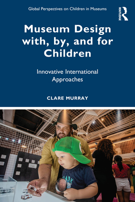 Museum Design with, by, and for Children: Innovative International Approaches - Murray, Clare