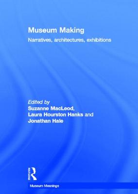 Museum Making: Narratives, Architectures, Exhibitions - Macleod, Suzanne (Editor), and Hourston Hanks, Laura (Editor), and Hale, Jonathan (Editor)